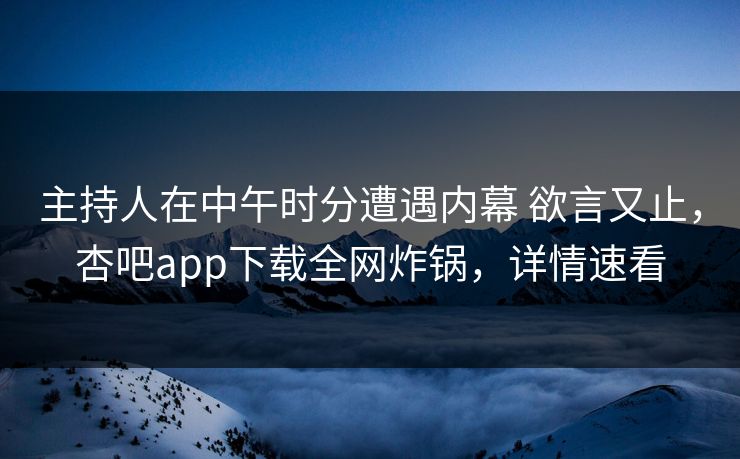 主持人在中午时分遭遇内幕 欲言又止,杏吧app下载全网炸锅,详情速看 主持人在中午时分遭遇内幕 欲言又止,杏吧app下载全网炸锅,详情速看