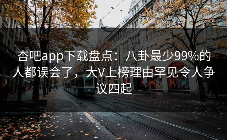 杏吧app下载盘点：八卦最少99%的人都误会了，大V上榜理由罕见令人争议四起