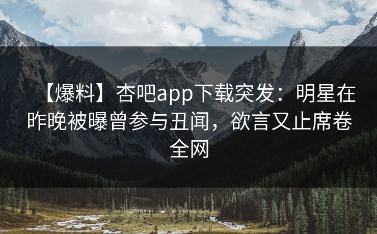 【爆料】杏吧app下载突发：明星在昨晚被曝曾参与丑闻，欲言又止席卷全网
