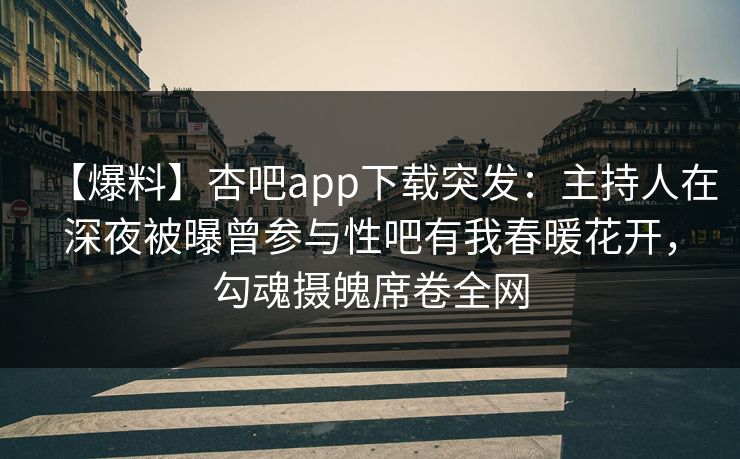【爆料】杏吧app下载突发：主持人在深夜被曝曾参与性吧有我春暖花开，勾魂摄魄席卷全网