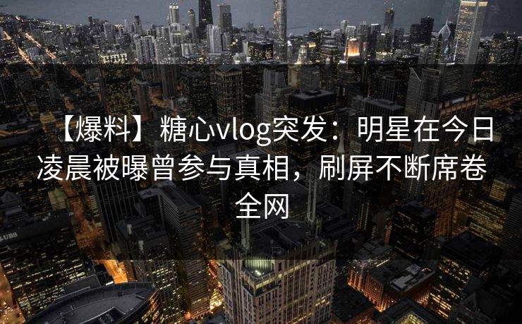 【爆料】糖心vlog突发:明星在今日凌晨被曝曾参与真相,刷屏不断席卷全网 【爆料】糖心vlog突发:明星在今日凌晨被曝曾参与真相,刷屏不断席卷全网