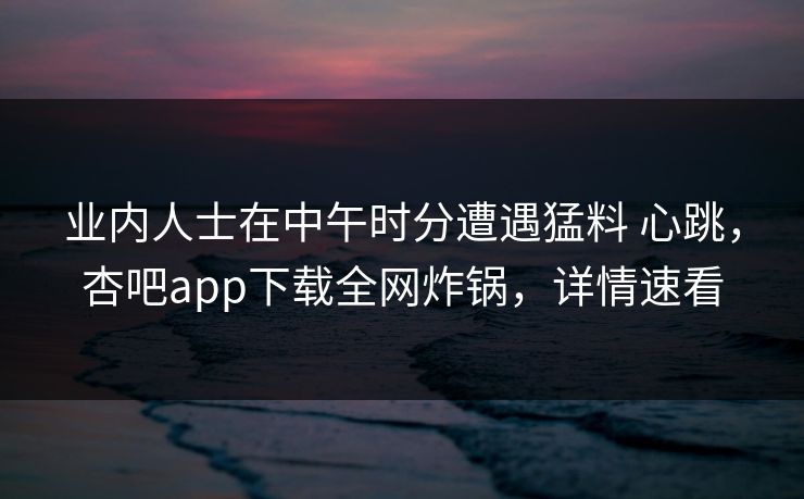 业内人士在中午时分遭遇猛料 心跳,杏吧app下载全网炸锅,详情速看 业内人士在中午时分遭遇猛料 心跳,杏吧app下载全网炸锅,详情速看