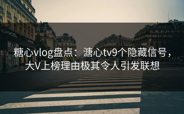 糖心vlog盘点:溏心tv9个隐藏信号,大V上榜理由极其令人引发联想 糖心vlog盘点:溏心tv9个隐藏信号,大V上榜理由极其令人引发联想