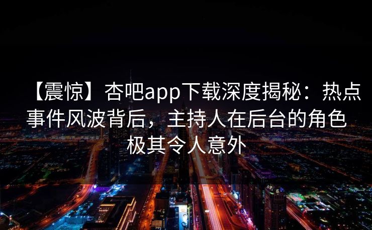 【震惊】杏吧app下载深度揭秘:热点事件风波背后,主持人在后台的角色极其令人意外 【震惊】杏吧app下载深度揭秘:热点事件风波背后,主持人在后台的角色极其令人意外