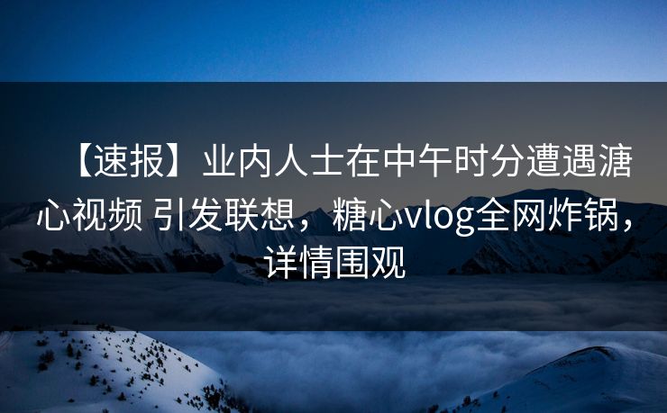 【速报】业内人士在中午时分遭遇溏心视频 引发联想,糖心vlog全网炸锅,详情围观 【速报】业内人士在中午时分遭遇溏心视频 引发联想,糖心vlog全网炸锅,详情围观