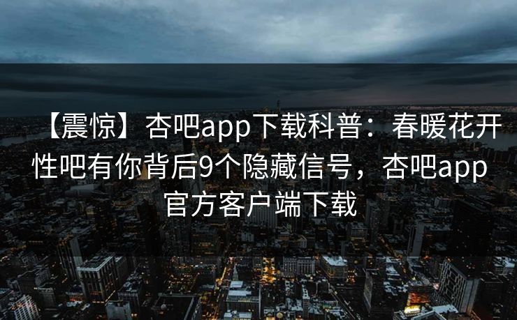 【震惊】杏吧app下载科普:春暖花开性吧有你背后9个隐藏信号,杏吧app官方客户端下载 【震惊】杏吧app下载科普:春暖花开性吧有你背后9个隐藏信号,杏吧app官方客户端下载