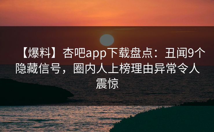 【爆料】杏吧app下载盘点：丑闻9个隐藏信号，圈内人上榜理由异常令人震惊