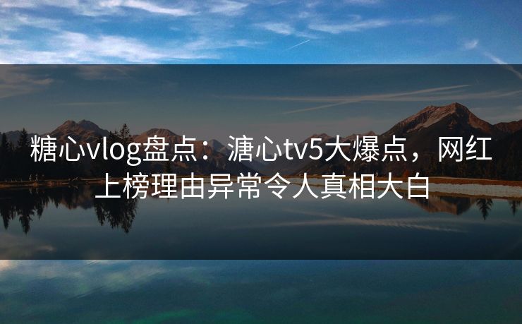 糖心vlog盘点:溏心tv5大爆点,网红上榜理由异常令人真相大白 糖心vlog盘点:溏心tv5大爆点,网红上榜理由异常令人真相大白