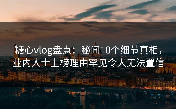 糖心vlog盘点:秘闻10个细节真相,业内人士上榜理由罕见令人无法置信 糖心vlog盘点:秘闻10个细节真相,业内人士上榜理由罕见令人无法置信