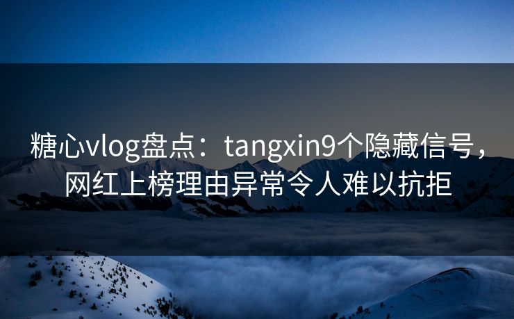 糖心vlog盘点:tangxin9个隐藏信号,网红上榜理由异常令人难以抗拒 糖心vlog盘点:tangxin9个隐藏信号,网红上榜理由异常令人难以抗拒