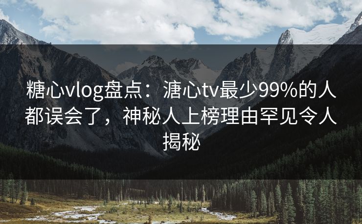 糖心vlog盘点:溏心tv最少99%的人都误会了,神秘人上榜理由罕见令人揭秘 糖心vlog盘点:溏心tv最少99%的人都误会了,神秘人上榜理由罕见令人揭秘