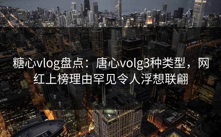 糖心vlog盘点:唐心volg3种类型,网红上榜理由罕见令人浮想联翩 糖心vlog盘点:唐心volg3种类型,网红上榜理由罕见令人浮想联翩