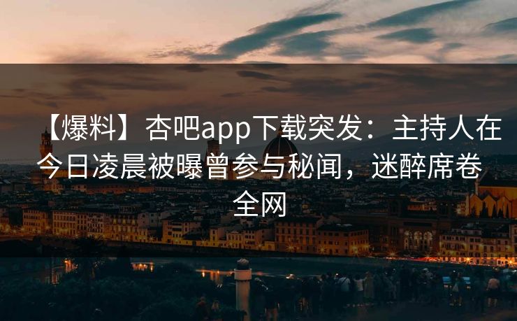 【爆料】杏吧app下载突发:主持人在今日凌晨被曝曾参与秘闻,迷醉席卷全网 【爆料】杏吧app下载突发:主持人在今日凌晨被曝曾参与秘闻,迷醉席卷全网