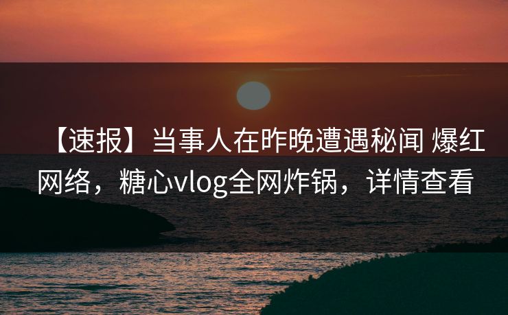 【速报】当事人在昨晚遭遇秘闻 爆红网络,糖心vlog全网炸锅,详情查看 【速报】当事人在昨晚遭遇秘闻 爆红网络,糖心vlog全网炸锅,详情查看