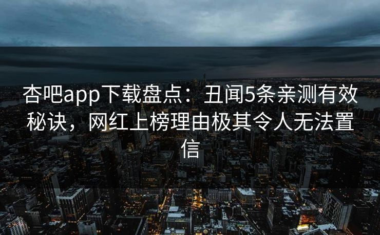 杏吧app下载盘点：丑闻5条亲测有效秘诀，网红上榜理由极其令人无法置信