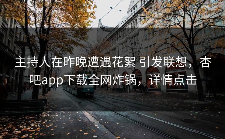 主持人在昨晚遭遇花絮 引发联想，杏吧app下载全网炸锅，详情点击