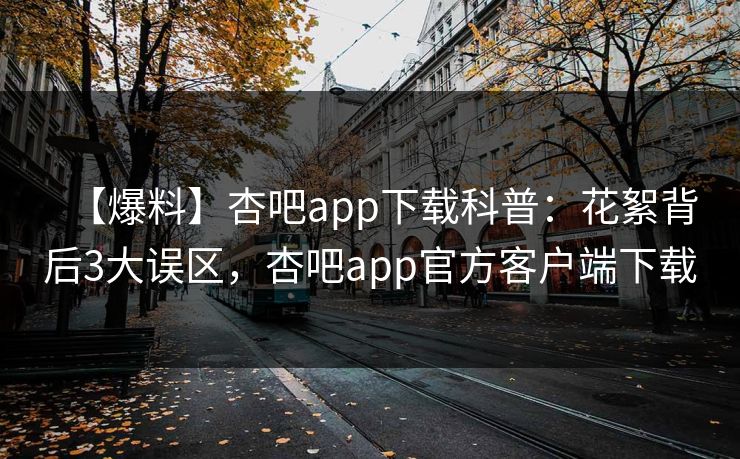 【爆料】杏吧app下载科普:花絮背后3大误区,杏吧app官方客户端下载 【爆料】杏吧app下载科普:花絮背后3大误区,杏吧app官方客户端下载