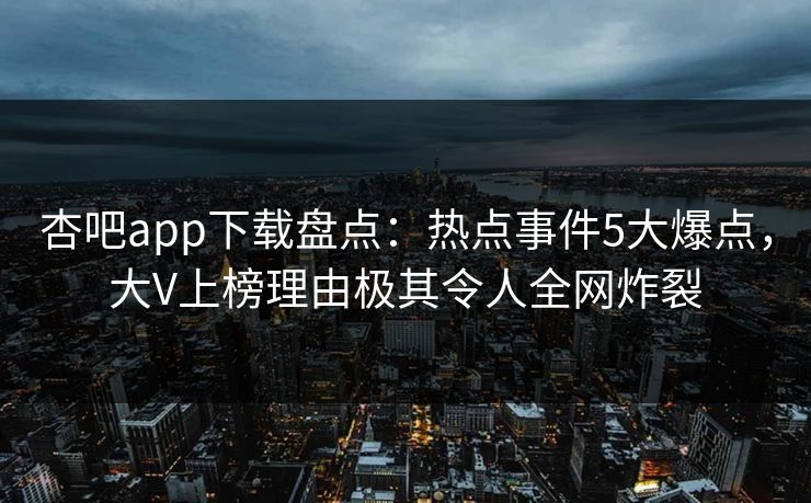 杏吧app下载盘点：热点事件5大爆点，大V上榜理由极其令人全网炸裂