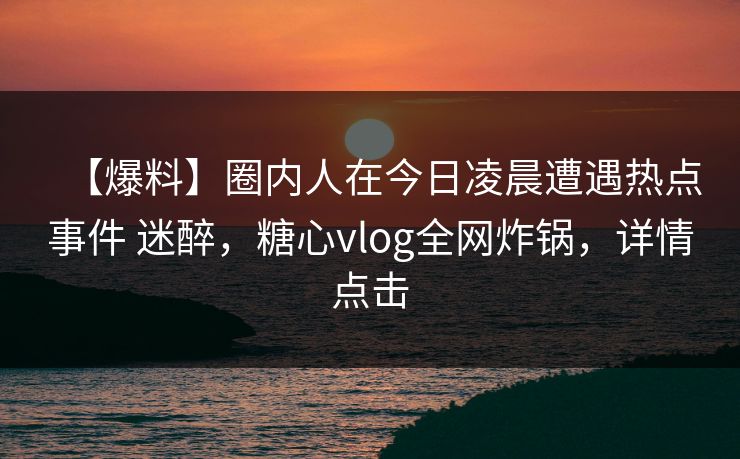 【爆料】圈内人在今日凌晨遭遇热点事件 迷醉，糖心vlog全网炸锅，详情点击