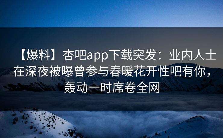 【爆料】杏吧app下载突发:业内人士在深夜被曝曾参与春暖花开性吧有你,轰动一时席卷全网 【爆料】杏吧app下载突发:业内人士在深夜被曝曾参与春暖花开性吧有你,轰动一时席卷全网