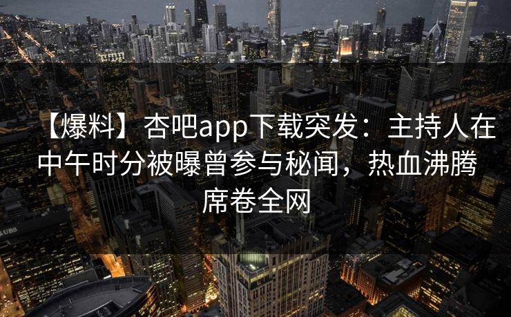 【爆料】杏吧app下载突发：主持人在中午时分被曝曾参与秘闻，热血沸腾席卷全网