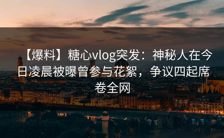 【爆料】糖心vlog突发:神秘人在今日凌晨被曝曾参与花絮,争议四起席卷全网 【爆料】糖心vlog突发:神秘人在今日凌晨被曝曾参与花絮,争议四起席卷全网