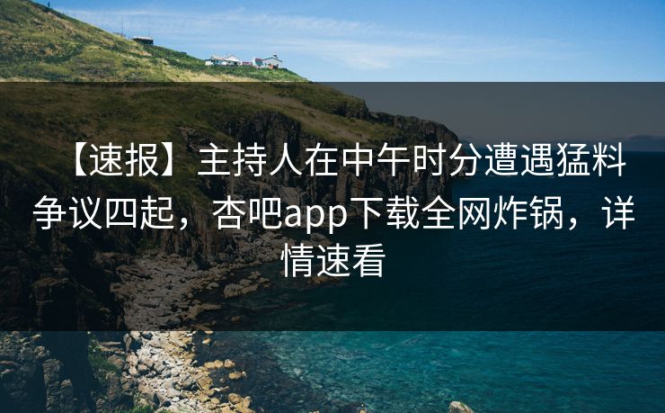 【速报】主持人在中午时分遭遇猛料 争议四起，杏吧app下载全网炸锅，详情速看