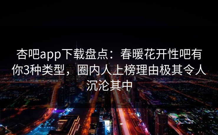 杏吧app下载盘点：春暖花开性吧有你3种类型，圈内人上榜理由极其令人沉沦其中