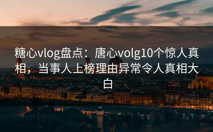 糖心vlog盘点：唐心volg10个惊人真相，当事人上榜理由异常令人真相大白
