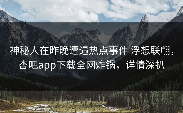 神秘人在昨晚遭遇热点事件 浮想联翩，杏吧app下载全网炸锅，详情深扒