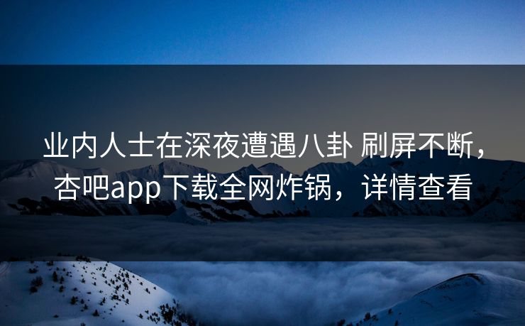 业内人士在深夜遭遇八卦 刷屏不断,杏吧app下载全网炸锅,详情查看 业内人士在深夜遭遇八卦 刷屏不断,杏吧app下载全网炸锅,详情查看