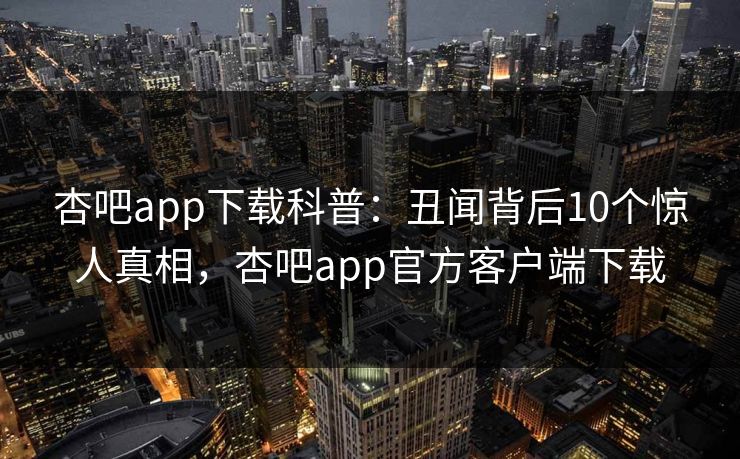 杏吧app下载科普:丑闻背后10个惊人真相,杏吧app官方客户端下载 杏吧app下载科普:丑闻背后10个惊人真相,杏吧app官方客户端下载
