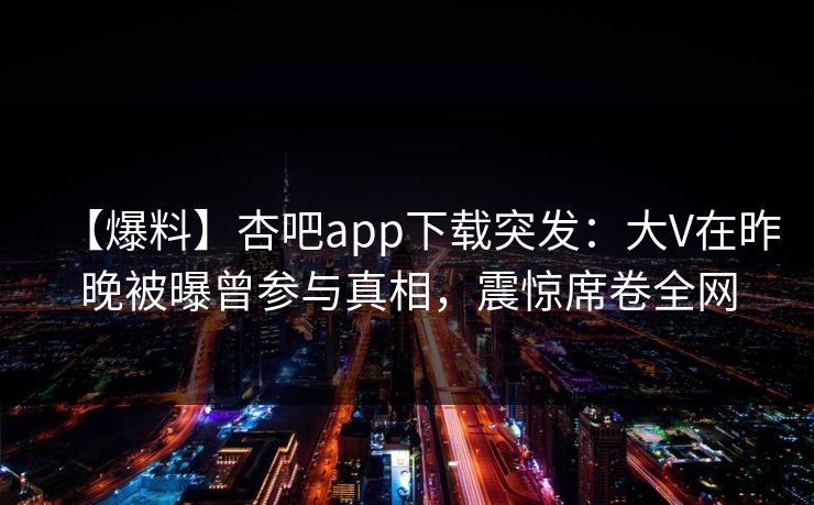 【爆料】杏吧app下载突发：大V在昨晚被曝曾参与真相，震惊席卷全网