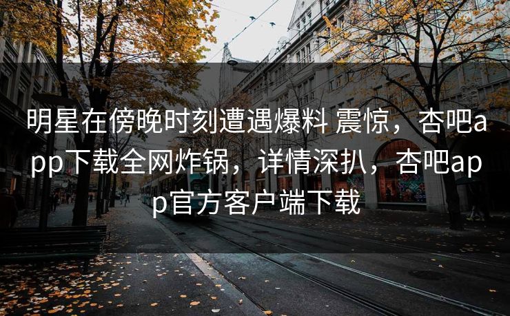 明星在傍晚时刻遭遇爆料 震惊,杏吧app下载全网炸锅,详情深扒,杏吧app官方客户端下载 明星在傍晚时刻遭遇爆料 震惊,杏吧app下载全网炸锅,详情深扒,杏吧app官方客户端下载