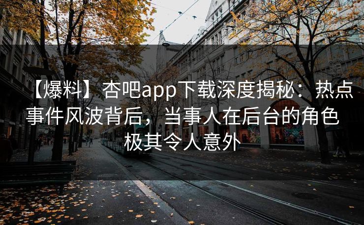 【爆料】杏吧app下载深度揭秘：热点事件风波背后，当事人在后台的角色极其令人意外