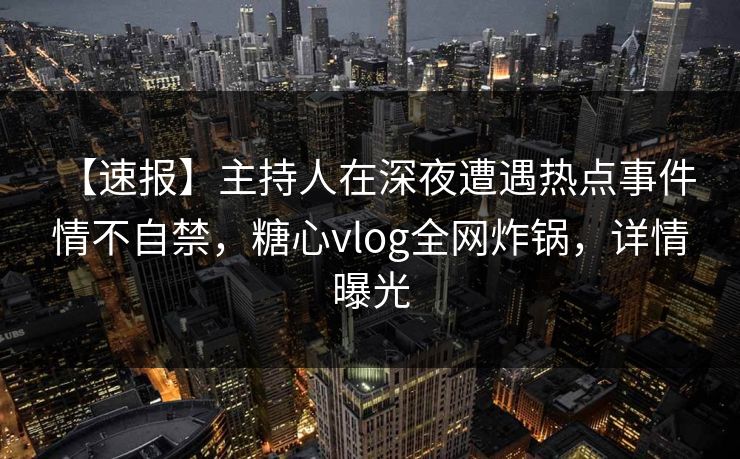 【速报】主持人在深夜遭遇热点事件 情不自禁,糖心vlog全网炸锅,详情曝光 【速报】主持人在深夜遭遇热点事件 情不自禁,糖心vlog全网炸锅,详情曝光