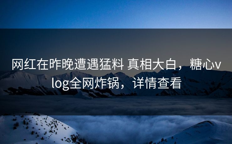 网红在昨晚遭遇猛料 真相大白,糖心vlog全网炸锅,详情查看 网红在昨晚遭遇猛料 真相大白,糖心vlog全网炸锅,详情查看