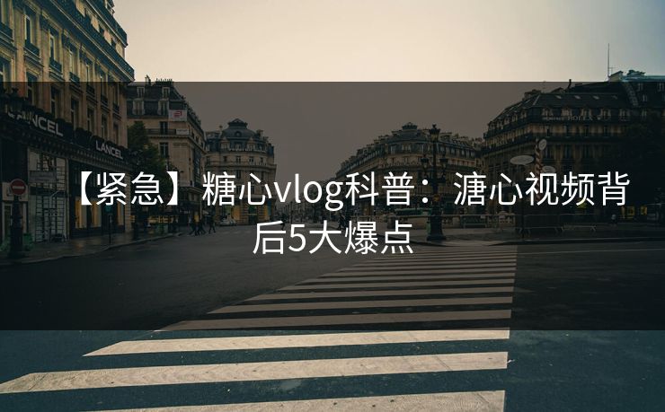 【紧急】糖心vlog科普：溏心视频背后5大爆点