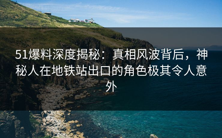 51爆料深度揭秘:真相风波背后,神秘人在地铁站出口的角色极其令人意外 51爆料深度揭秘:真相风波背后,神秘人在地铁站出口的角色极其令人意外