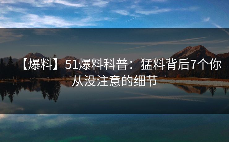 【爆料】51爆料科普：猛料背后7个你从没注意的细节
