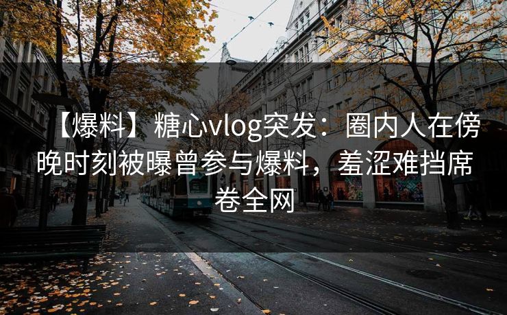 【爆料】糖心vlog突发:圈内人在傍晚时刻被曝曾参与爆料,羞涩难挡席卷全网 【爆料】糖心vlog突发:圈内人在傍晚时刻被曝曾参与爆料,羞涩难挡席卷全网