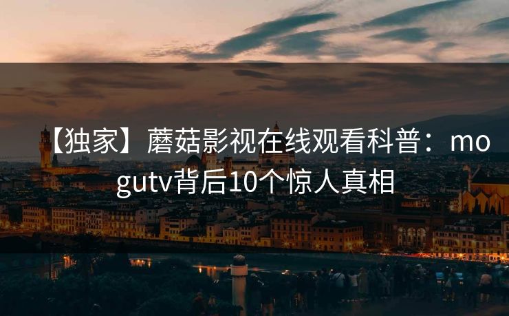 【独家】蘑菇影视在线观看科普:mogutv背后10个惊人真相 【独家】蘑菇影视在线观看科普:mogutv背后10个惊人真相