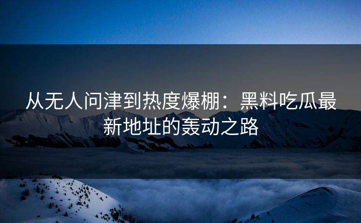 从无人问津到热度爆棚:黑料吃瓜最新地址的轰动之路 从无人问津到热度爆棚:黑料吃瓜最新地址的轰动之路