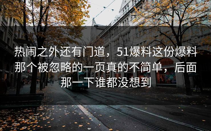 热闹之外还有门道，51爆料这份爆料那个被忽略的一页真的不简单，后面那一下谁都没想到