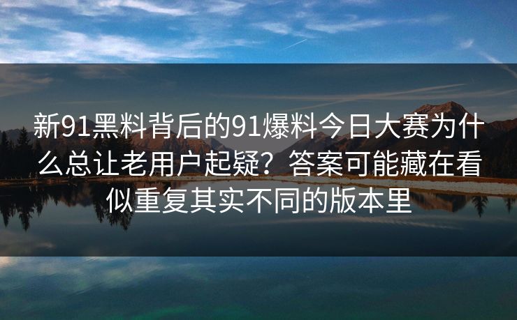 新91黑料背后的91爆料今日大赛为什么总让老用户起疑？答案可能藏在看似重复其实不同的版本里