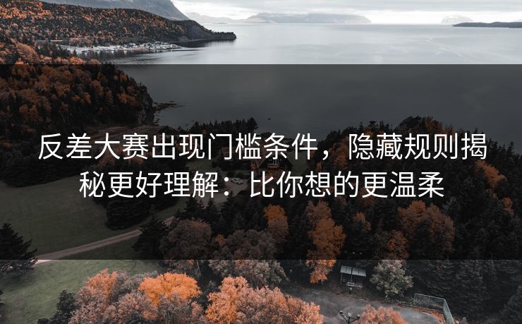 反差大赛出现门槛条件，隐藏规则揭秘更好理解：比你想的更温柔