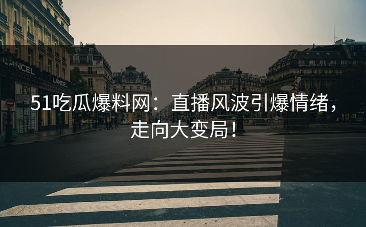 51吃瓜爆料网:直播风波引爆情绪,走向大变局! 51吃瓜爆料网:直播风波引爆情绪,走向大变局!