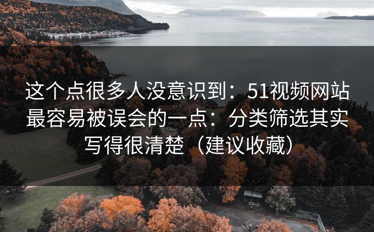 这个点很多人没意识到:51视频网站最容易被误会的一点:分类筛选其实写得很清楚(建议收藏) 这个点很多人没意识到:51视频网站最容易被误会的一点:分类筛选其实写得很清楚(建议收藏)