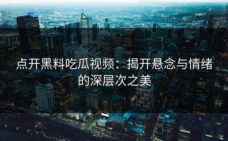 点开黑料吃瓜视频：揭开悬念与情绪的深层次之美