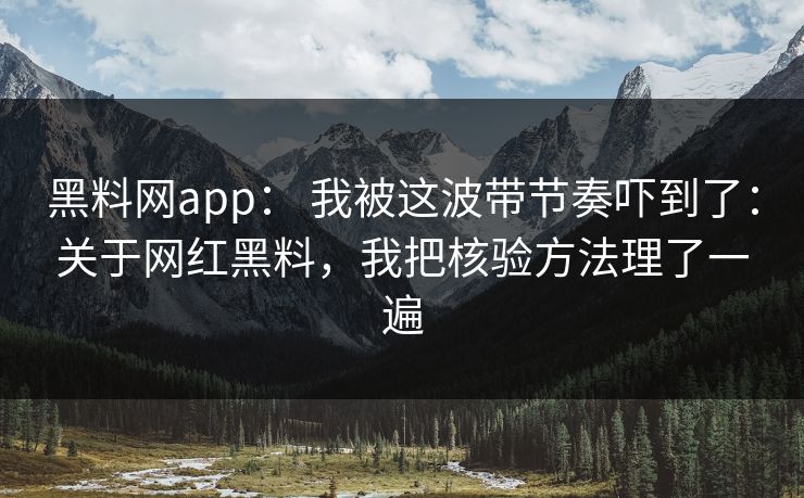黑料网app： 我被这波带节奏吓到了：关于网红黑料，我把核验方法理了一遍
